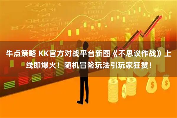牛点策略 KK官方对战平台新图《不思议作战》上线即爆火!随机冒险玩法引玩家狂赞!