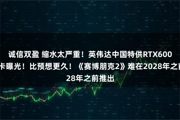 诚信双盈 缩水太严重!英伟达中国特供RTX6000D显卡曝光!比预想更久!《赛博朋克2》难在2028年之前推出