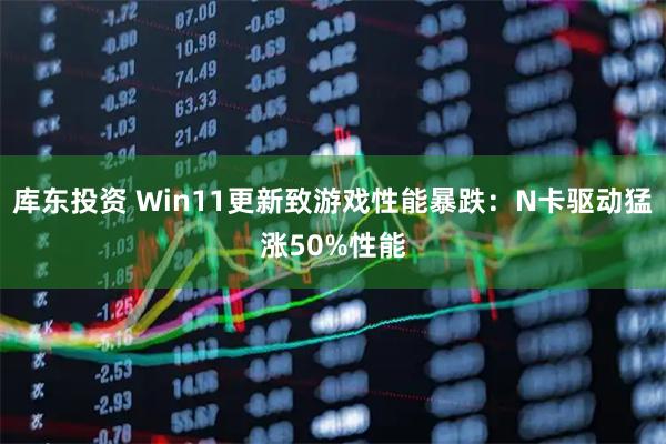 库东投资 Win11更新致游戏性能暴跌：N卡驱动猛涨50%性能