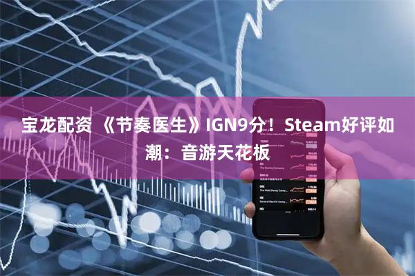 宝龙配资 《节奏医生》IGN9分!Steam好评如潮:音游天花板