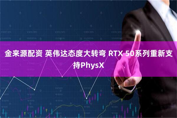 金来源配资 英伟达态度大转弯 RTX 50系列重新支持PhysX
