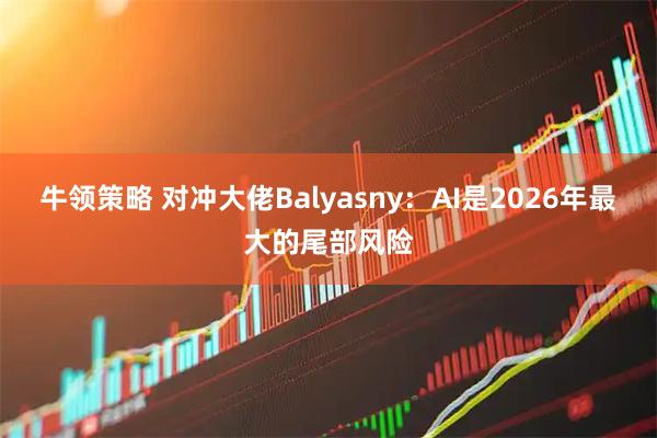 牛领策略 对冲大佬Balyasny:AI是2026年最大的尾部风险