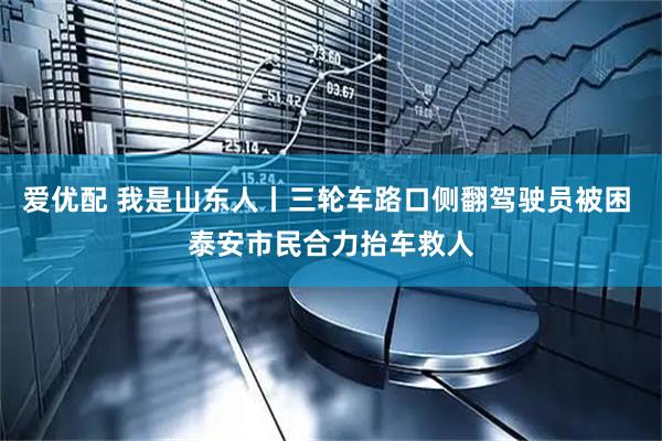 爱优配 我是山东人丨三轮车路口侧翻驾驶员被困 泰安市民合力抬车救人