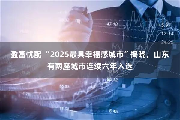 盈富忧配 “2025最具幸福感城市”揭晓,山东有两座城市连续六年入选