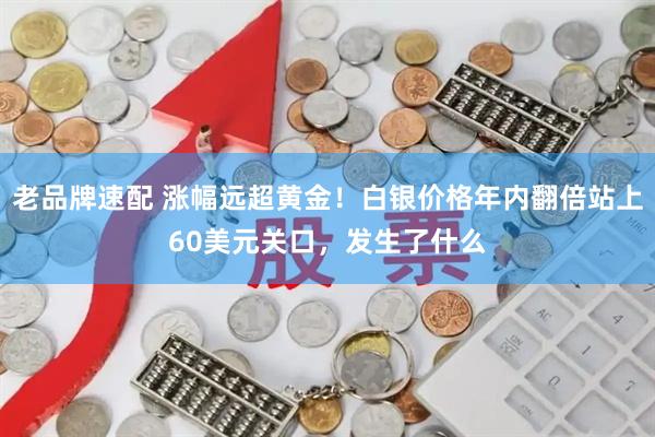 老品牌速配 涨幅远超黄金!白银价格年内翻倍站上60美元关口,发生了什么