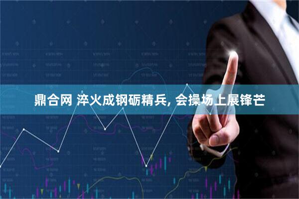 鼎合网 淬火成钢砺精兵, 会操场上展锋芒