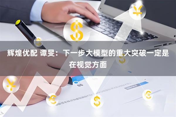 辉煌优配 谭旻:下一步大模型的重大突破一定是在视觉方面
