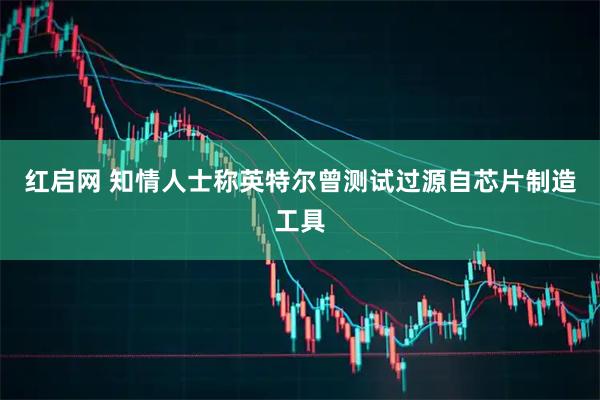 红启网 知情人士称英特尔曾测试过源自芯片制造工具