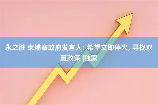 永之胜 柬埔寨政府发言人: 希望立即停火, 寻找双赢政策 |独家