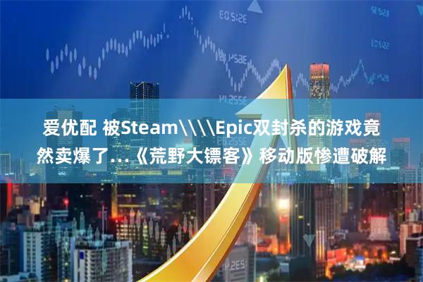 爱优配 被Steam\\Epic双封杀的游戏竟然卖爆了…《荒野大镖客》移动版惨遭破解