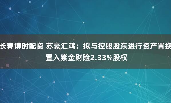 长春博时配资 苏豪汇鸿:拟与控股股东进行资产置换 置入紫金财险2.33%股权