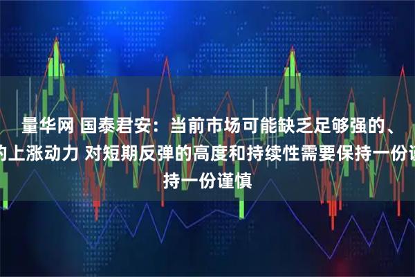 量华网 国泰君安：当前市场可能缺乏足够强的、新的上涨动力 对短期反弹的高度和持续性需要保持一份谨慎