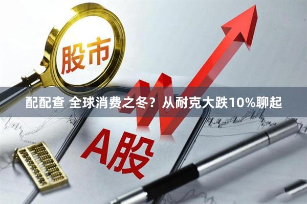 配配查 全球消费之冬？从耐克大跌10%聊起