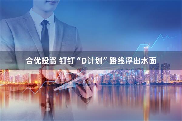 合优投资 钉钉“D计划”路线浮出水面