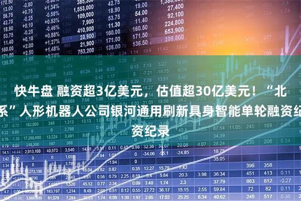 快牛盘 融资超3亿美元，估值超30亿美元！“北大系”人形机器人公司银河通用刷新具身智能单轮融资纪录