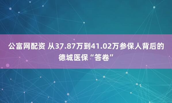 公富网配资 从37.87万到41.02万参保人背后的德城医保“答卷”